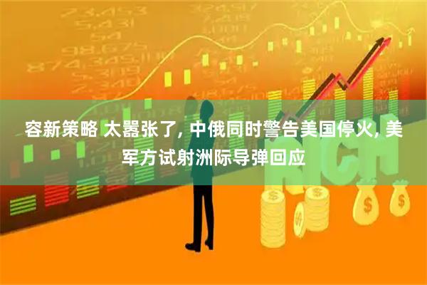 容新策略 太嚣张了, 中俄同时警告美国停火, 美军方试射洲际导弹回应