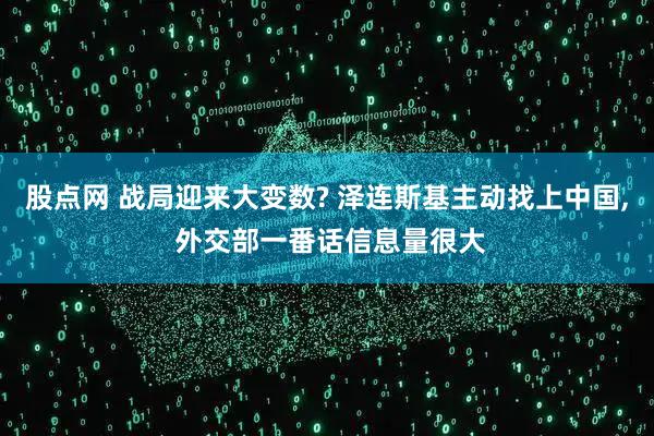 股点网 战局迎来大变数? 泽连斯基主动找上中国, 外交部一番话信息量很大