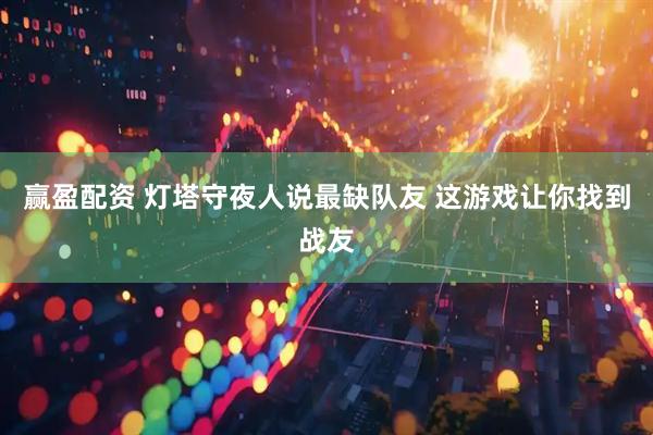 赢盈配资 灯塔守夜人说最缺队友 这游戏让你找到战友