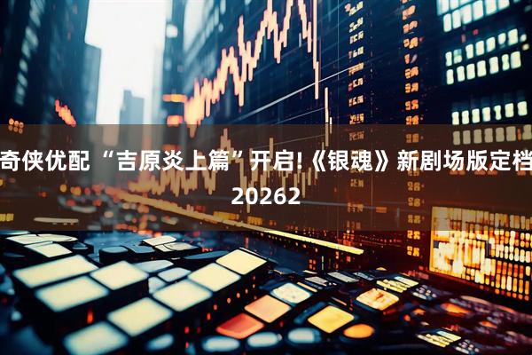 奇侠优配 “吉原炎上篇”开启!《银魂》新剧场版定档20262