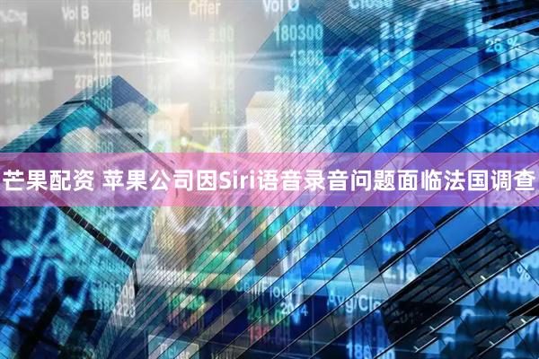 芒果配资 苹果公司因Siri语音录音问题面临法国调查