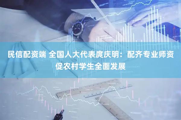 民信配资端 全国人大代表庹庆明：配齐专业师资促农村学生全面发展