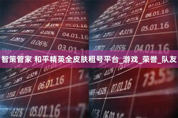 智策管家 和平精英全皮肤租号平台_游戏_荣誉_队友