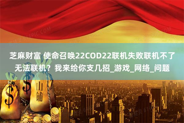 芝麻财富 使命召唤22COD22联机失败联机不了无法联机？我来给你支几招_游戏_网络_问题
