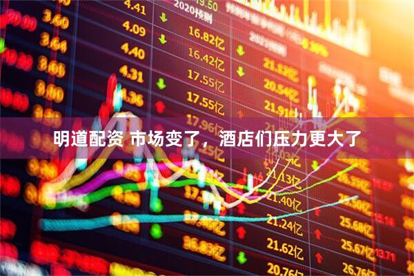 明道配资 市场变了，酒店们压力更大了