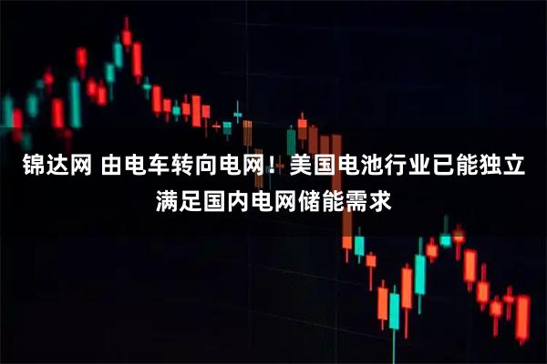 锦达网 由电车转向电网！美国电池行业已能独立满足国内电网储能需求