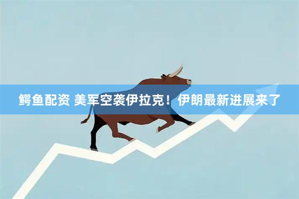 鳄鱼配资 美军空袭伊拉克！伊朗最新进展来了