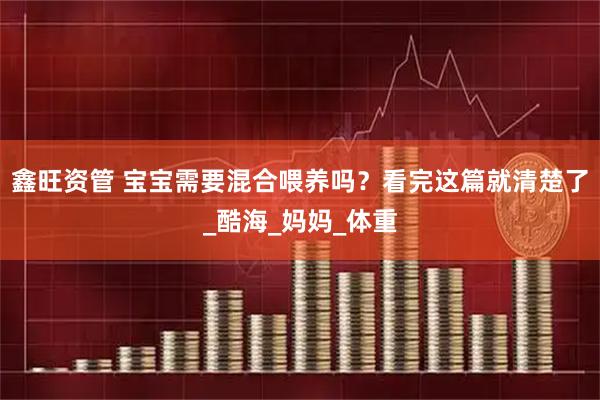 鑫旺资管 宝宝需要混合喂养吗？看完这篇就清楚了_酷海_妈妈_体重