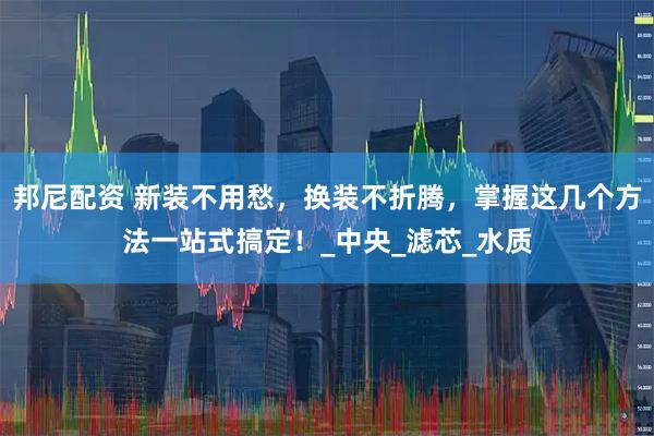 邦尼配资 新装不用愁，换装不折腾，掌握这几个方法一站式搞定！_中央_滤芯_水质