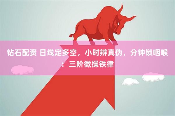 钻石配资 日线定多空，小时辨真伪，分钟锁咽喉：三阶微操铁律