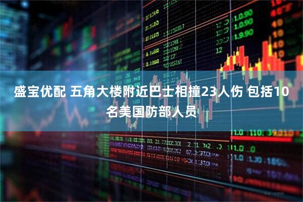 盛宝优配 五角大楼附近巴士相撞23人伤 包括10名美国防部人员