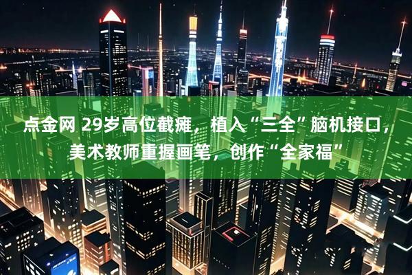 点金网 29岁高位截瘫，植入“三全”脑机接口，美术教师重握画笔，创作“全家福”