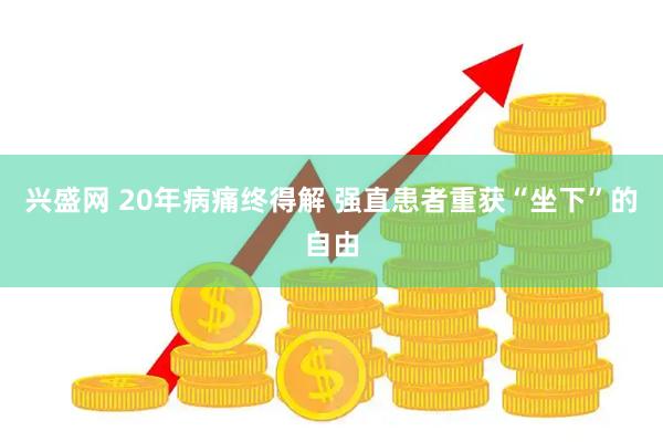兴盛网 20年病痛终得解 强直患者重获“坐下”的自由