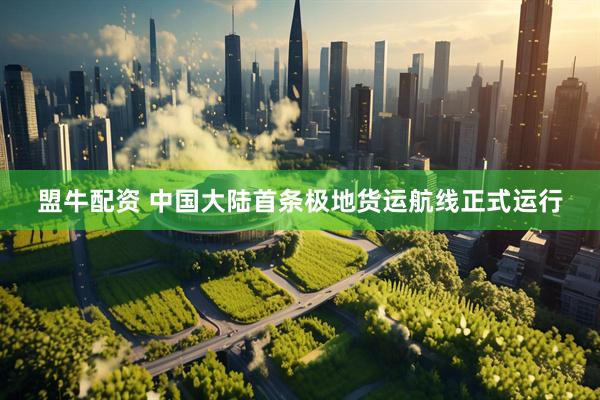 盟牛配资 中国大陆首条极地货运航线正式运行