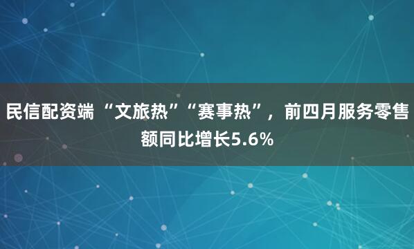 民信配资端 “文旅热”“赛事热”，前四月服务零售额同比增长5.6%