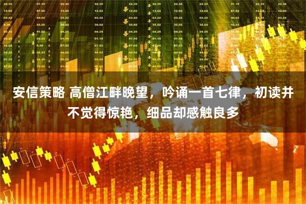 安信策略 高僧江畔晚望，吟诵一首七律，初读并不觉得惊艳，细品却感触良多