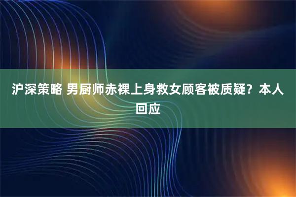 沪深策略 男厨师赤裸上身救女顾客被质疑？本人回应