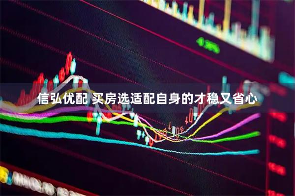 信弘优配 买房选适配自身的才稳又省心