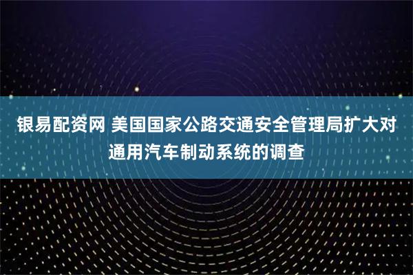 银易配资网 美国国家公路交通安全管理局扩大对通用汽车制动系统的调查