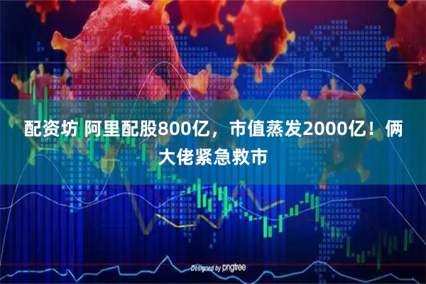 配资坊 阿里配股800亿，市值蒸发2000亿！俩大佬紧急救市